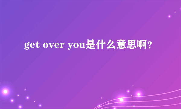 get over you是什么意思啊？