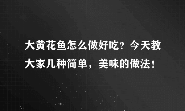 大黄花鱼怎么做好吃？今天教大家几种简单，美味的做法！