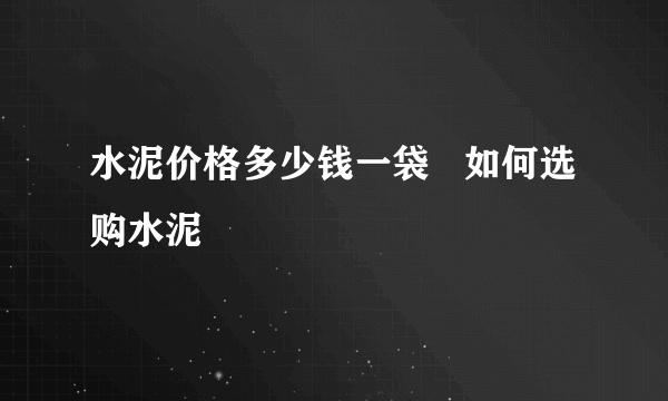 水泥价格多少钱一袋   如何选购水泥