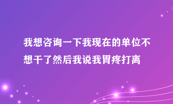 我想咨询一下我现在的单位不想干了然后我说我胃疼打离