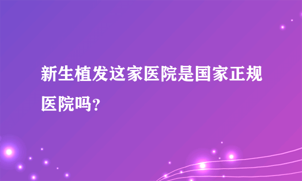 新生植发这家医院是国家正规医院吗？