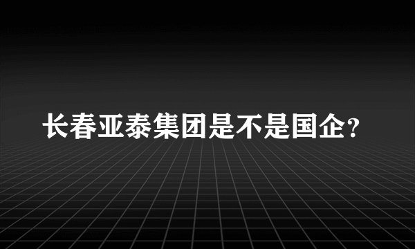 长春亚泰集团是不是国企？