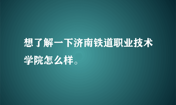 想了解一下济南铁道职业技术学院怎么样。