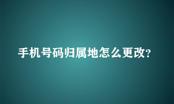 手机号码归属地怎么更改？