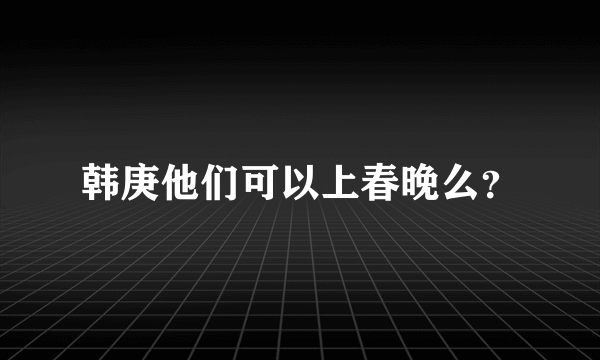 韩庚他们可以上春晚么？