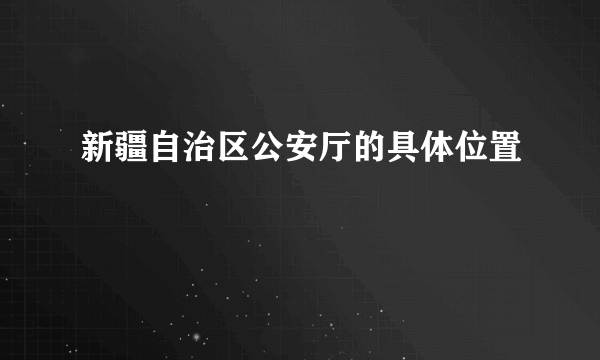 新疆自治区公安厅的具体位置