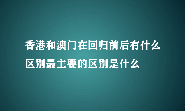 香港和澳门在回归前后有什么区别最主要的区别是什么