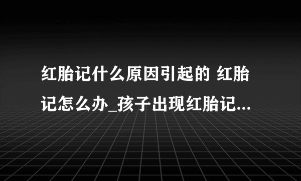 红胎记什么原因引起的 红胎记怎么办_孩子出现红胎记是因为什么