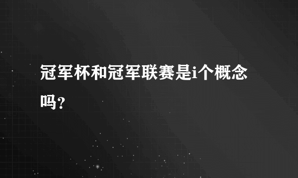 冠军杯和冠军联赛是i个概念吗？