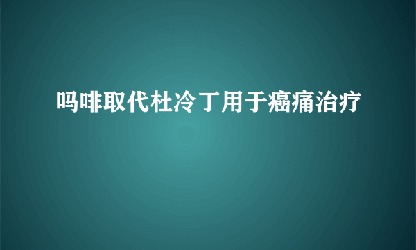 吗啡取代杜冷丁用于癌痛治疗