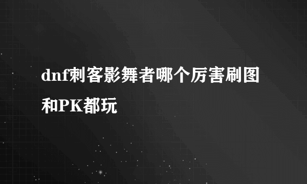 dnf刺客影舞者哪个厉害刷图 和PK都玩