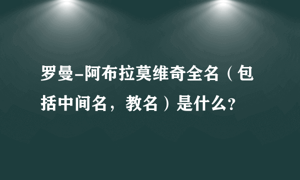 罗曼-阿布拉莫维奇全名（包括中间名，教名）是什么？