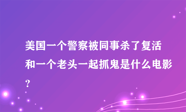 美国一个警察被同事杀了复活和一个老头一起抓鬼是什么电影？