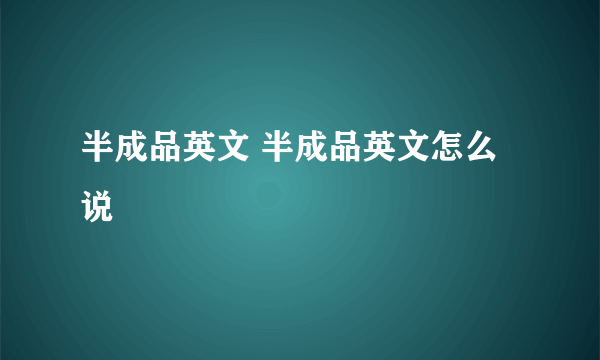 半成品英文 半成品英文怎么说