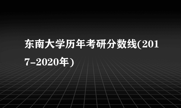 东南大学历年考研分数线(2017-2020年)