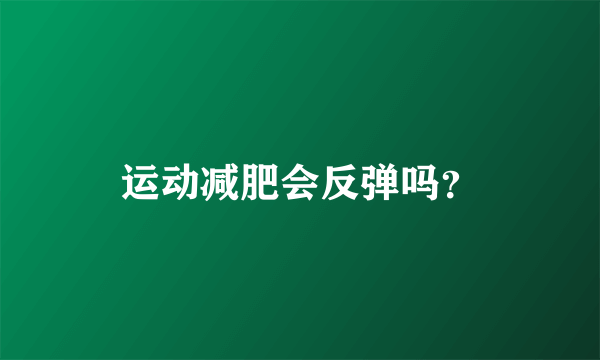 运动减肥会反弹吗？