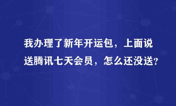 我办理了新年开运包，上面说送腾讯七天会员，怎么还没送？