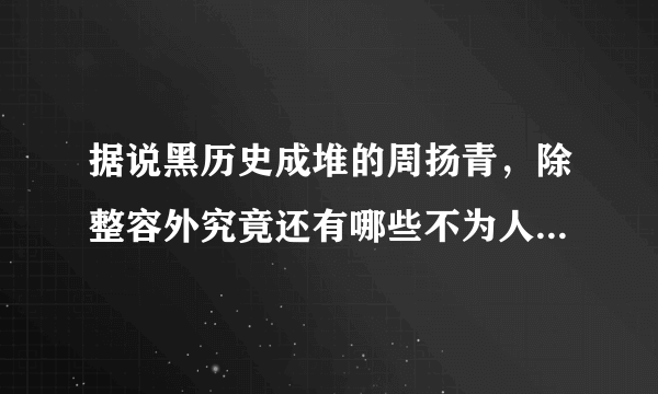 据说黑历史成堆的周扬青，除整容外究竟还有哪些不为人知的黑历史？