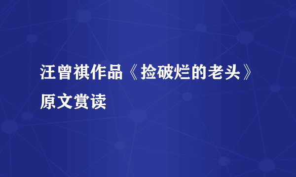 汪曾祺作品《捡破烂的老头》原文赏读