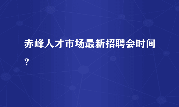 赤峰人才市场最新招聘会时间？