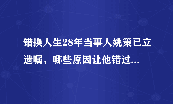 错换人生28年当事人姚策已立遗嘱，哪些原因让他错过了最佳的治疗时间？