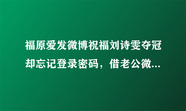 福原爱发微博祝福刘诗雯夺冠却忘记登录密码，借老公微博转载祝福。你怎么看？