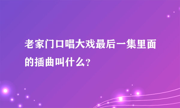 老家门口唱大戏最后一集里面的插曲叫什么？