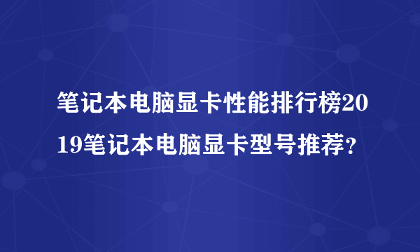 笔记本电脑显卡性能排行榜2019笔记本电脑显卡型号推荐？