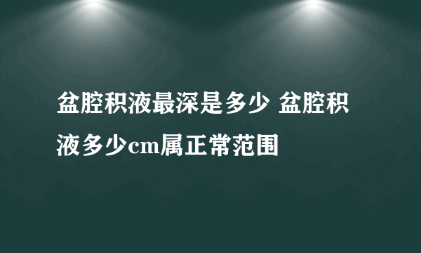 盆腔积液最深是多少 盆腔积液多少cm属正常范围