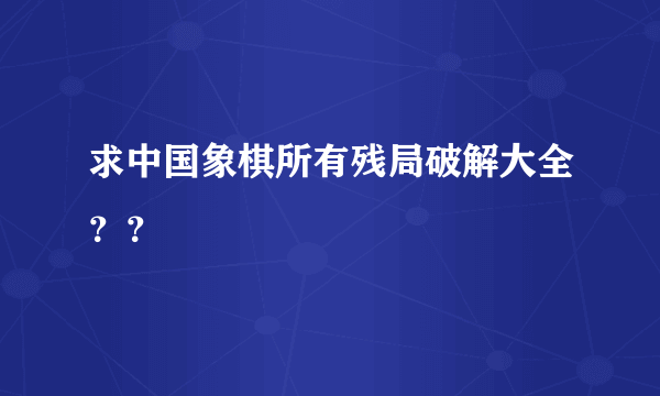 求中国象棋所有残局破解大全？？