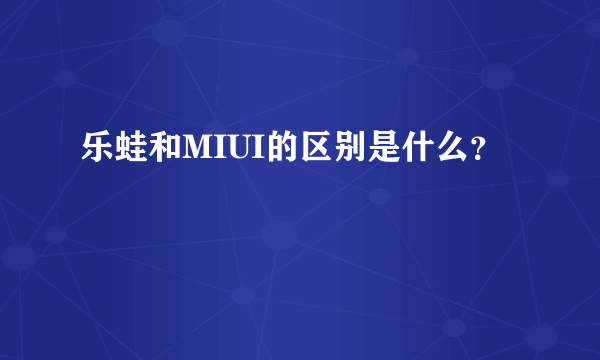 乐蛙和MIUI的区别是什么？