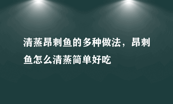 清蒸昂刺鱼的多种做法，昂刺鱼怎么清蒸简单好吃