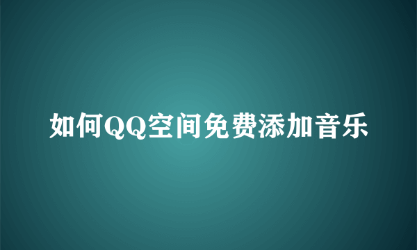 如何QQ空间免费添加音乐