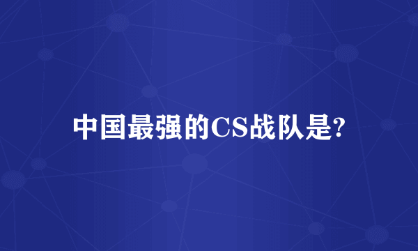 中国最强的CS战队是?