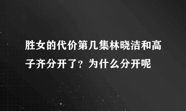 胜女的代价第几集林晓洁和高子齐分开了？为什么分开呢