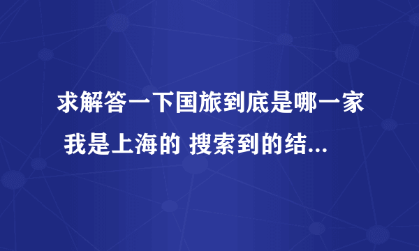 求解答一下国旅到底是哪一家 我是上海的 搜索到的结果 有春秋国旅 上海国旅 中国国旅 锦江国旅