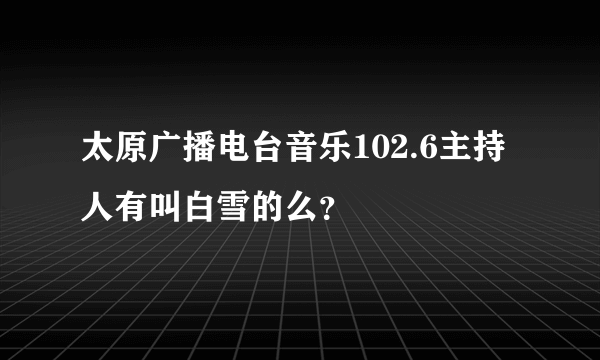 太原广播电台音乐102.6主持人有叫白雪的么？