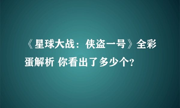 《星球大战：侠盗一号》全彩蛋解析 你看出了多少个？