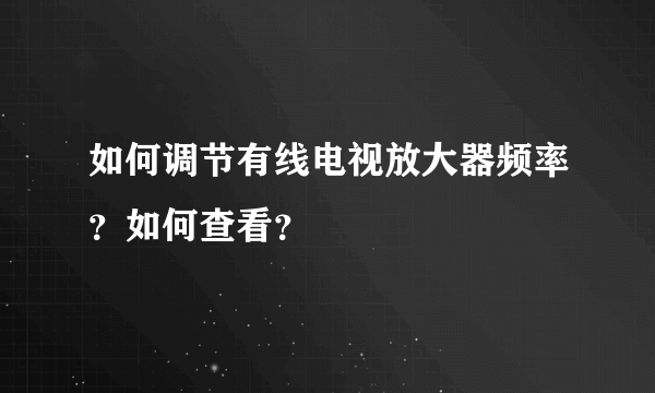 如何调节有线电视放大器频率？如何查看？