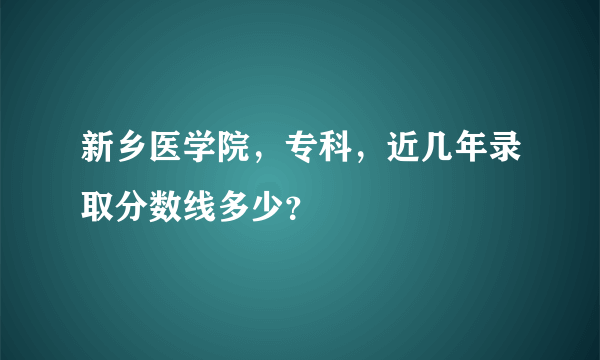 新乡医学院，专科，近几年录取分数线多少？