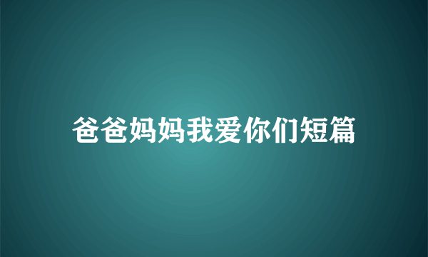 爸爸妈妈我爱你们短篇