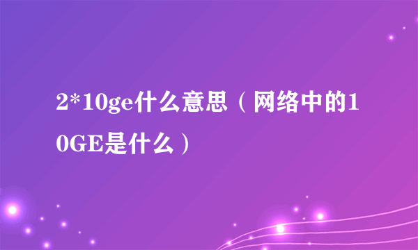 2*10ge什么意思（网络中的10GE是什么）