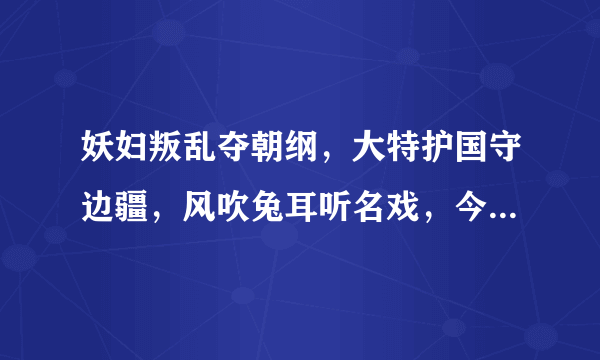 妖妇叛乱夺朝纲，大特护国守边疆，风吹兔耳听名戏，今岁落背背世盟？猜生肖