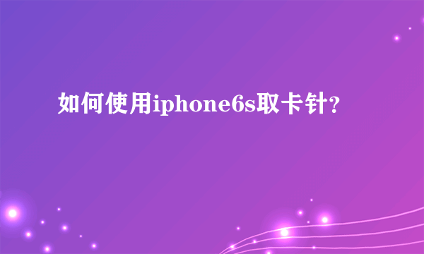 如何使用iphone6s取卡针？