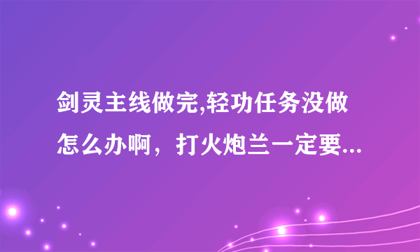 剑灵主线做完,轻功任务没做怎么办啊，打火炮兰一定要完成轻功任务吗？