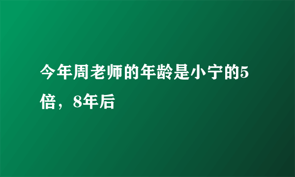 今年周老师的年龄是小宁的5倍，8年后