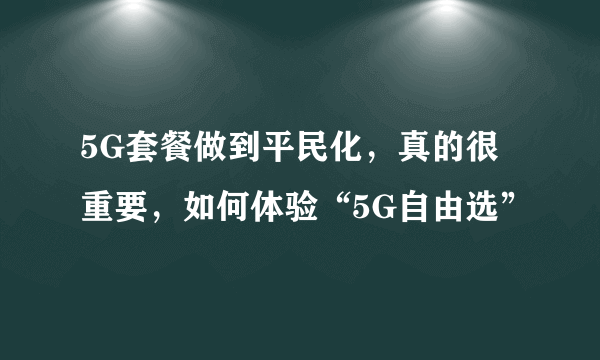 5G套餐做到平民化，真的很重要，如何体验“5G自由选”