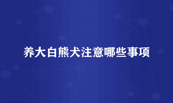 养大白熊犬注意哪些事项