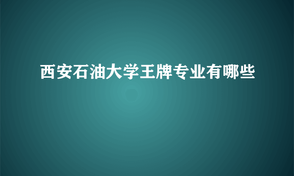 西安石油大学王牌专业有哪些