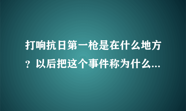 打响抗日第一枪是在什么地方？以后把这个事件称为什么事件、？